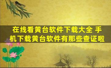 在线看黄台软件下载大全 手机下载黄台软件有那些查证啦